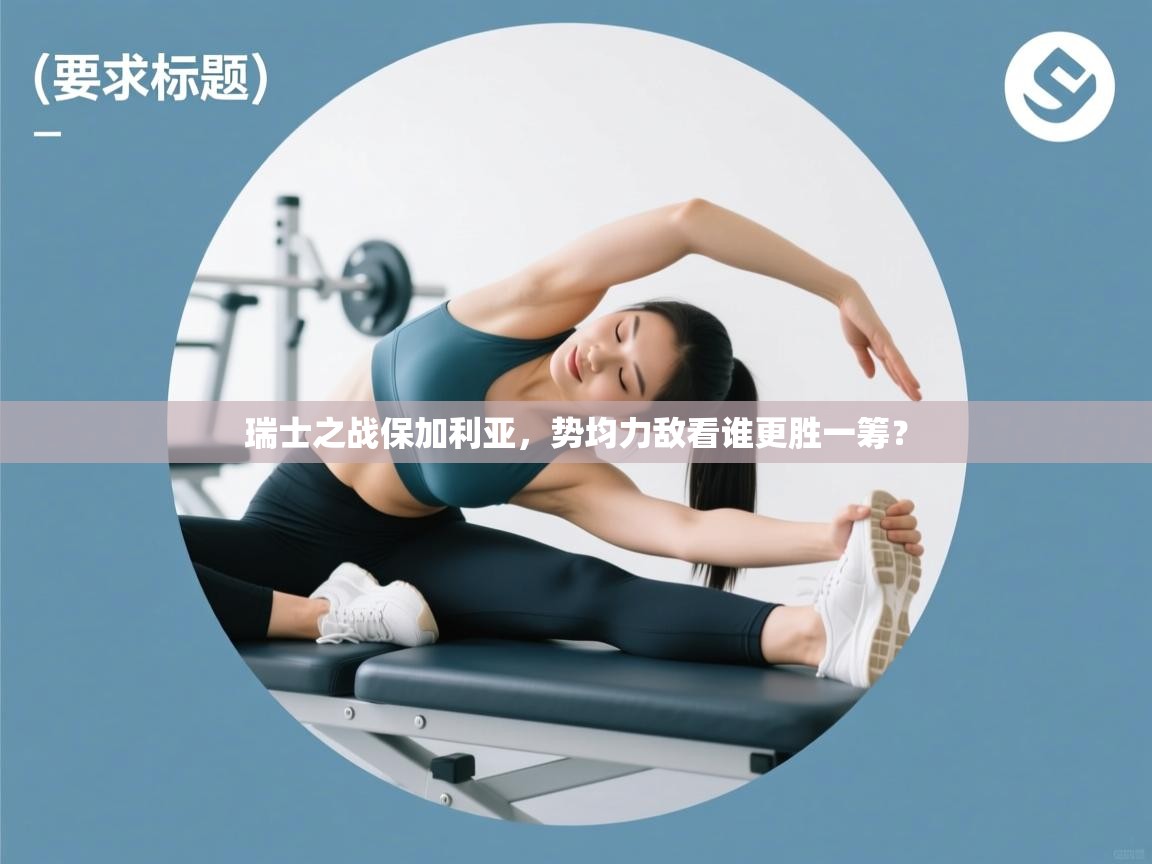 瑞士之战保加利亚，势均力敌看谁更胜一筹？  第2张